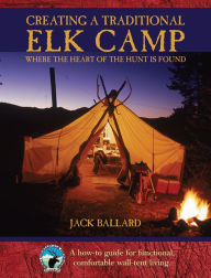 Title: Creating a Traditional Elk Camp: Where The Heart Of The Hunt Is Found, Author: Jack Ballard