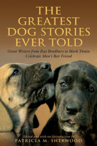 Title: Greatest Dog Stories Ever Told: Great Writers From Ray Bradbury To Mark Twain Celebrate Man's Best Friend, Author: Patricia M. Sherwood