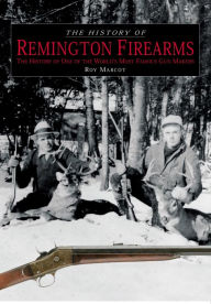 Title: History of Remington Firearms: The History Of One Of The World's Most Famous Gun Makers, Author: Roy Marcot