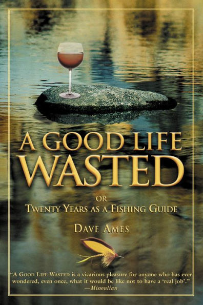 Good Life Wasted: Or Twenty Years As A Fishing Guide