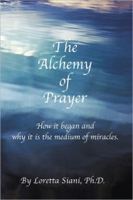 Title: The Alchemy of Prayer: How It Began and Why It Is the Medium of Miracles, Author: Loretta M. Siani PhD