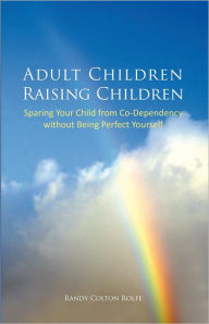 Title: Adult Children Raising Children: Sparing Your Child from Co-Dependency without Being Perfect Yourself, Author: Randy Colton Rolfe
