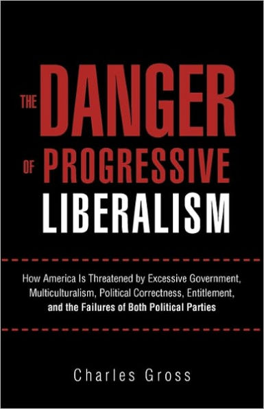 the Danger of Progressive Liberalism: How America Is Threatened by Excessive Government, Multiculturalism, Political Correctness, Entitlement, and Failures Both Parties