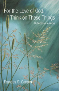Title: For the Love of God, Think on These Things, Author: Frances S Carson