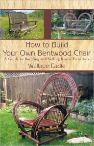 Title: How to Build Your Own Bentwood Chair: A Guide to Building and Selling Rustic Furniture, Author: Wallace Eadie