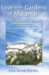 Title: Love in the Gardens of Macantar: A Spiritual Journey of Healing from Codependency and Relationship Addiction, Author: Lisa Acor Laurel