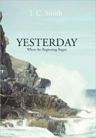 Title: Yesterday: When the Beginning Began, Author: I C Smith