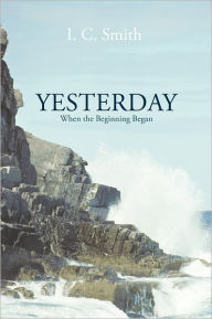 Title: Yesterday: When the Beginning Began, Author: I. C. Smith