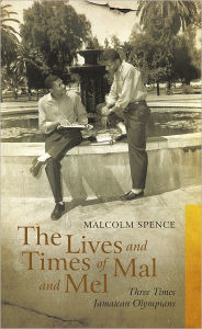 Title: The Lives and Times of Mal and Mel: Three Times Jamaican Olympians, Author: Malcolm Spence