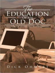 Title: The Education of an Old Doc: The Story Of My Practice In A Wilderness, Author: Dick Ohmart