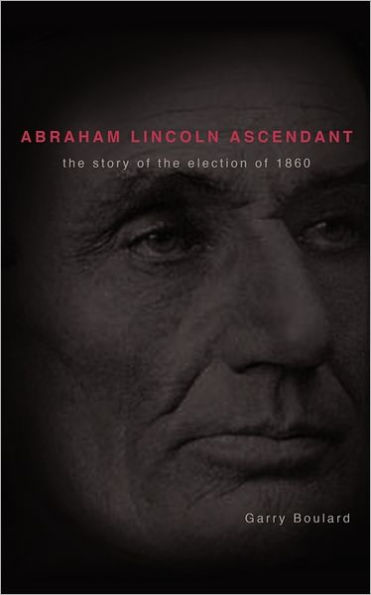 Abraham Lincoln Ascendent: The Story of the Election of 1860