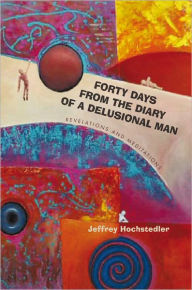 Title: Forty Days from the Diary of a Delusional Man: Revelations and Meditations, Author: Jeffrey Hochstedler