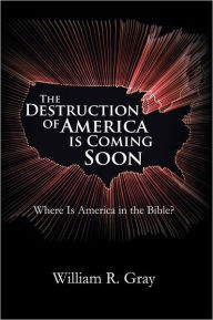 Title: The Destruction of America Is Coming Soon: Where Is America in the Bible?, Author: William R. Gray