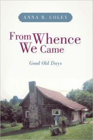 Title: From Whence We Came: Good Old Days, Author: Anna R. Coley