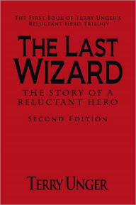 Title: The Last Wizard - The Story of a Reluctant Hero Second Edition: The First Book of Terry Unger's Reluctant Hero Trilogy, Author: Terry Unger