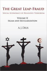 Title: The Great Leap-Fraud: Social Economics of Religious Terrorism, Volume II: Islam and Secularization, Author: A. J. Deus