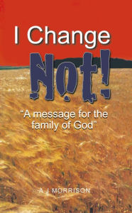 Title: I CHANGE NOT: A MESSAGE FOR THE FAMILY OF GOD, Author: A J Morrison