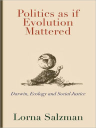 Title: Politics as If Evolution Mattered: Darwin, Ecology, and Social Justice, Author: Lorna Salzman