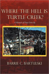 Title: Where the Hell Is Turtle Creek?: A Memoir of Days Gone by, Author: Barrie C Bartulski