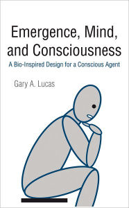 Title: Emergence, Mind, and Consciousness: A Bio-Inspired Design for a Conscious Agent, Author: Gary A. Lucas