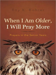 Title: When I Am Older, I Will Pray More: Prayers in the Senior Years, Author: Roy K. Bohrer