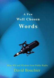 Title: A Few Well Chosen Words: More Wit and Wisdom from Public Radio, Author: David Bouchier