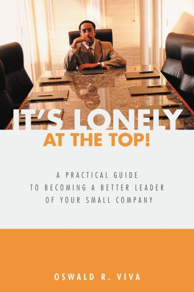 It's Lonely at the Top!: a Practical Guide to Becoming Better Leader of Your Small Company