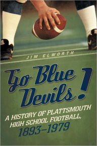 Title: Go Blue Devils!: A History of Plattsmouth High School Football, 1893-1979, Author: Jim Elworth