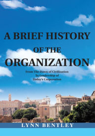 Title: A Brief History of the Organization, New Edition: From the Dawn of Civilization to Leadership of Today's Corporation, Author: Lynn Bentley