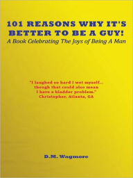 Title: 101 Reasons Why It's Better To Be A Guy!: A Book Celebrating The Joys of Being A Man, Author: D.M. Wagmore