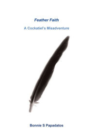 Title: Feather Faith: A Cockatiel's Misadventure, Author: Bonnie S. Papadatos