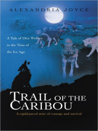 Title: Trail of the Caribou: A Tale of Dire Wolves in the Time of the Ice Age, Author: Alexandria Joyce