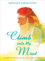 Title: Climb into My Mind: A Book of Poems, Essays, and Short Stories, Author: Martina Manicastri