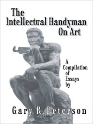 Title: The Intellectual Handyman On Art: A Compilation of Essays by Gary R. Peterson, Author: Gary R. Peterson