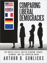 Title: Comparing Liberal Democracies: The United States, United Kingdom, France, Germany, and the European Union, Author: Arthur B. Gunlicks