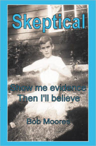 Title: Skeptical: Show Me Evidence - Then I'll Believe, Author: Bob Moores