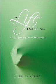 Title: A Life Emerging: A Poetic Journey Out of Depression, Author: Elán Yardena