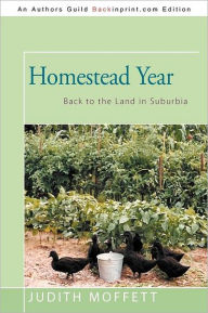 Title: Homestead Year: Back to the Land in Suburbia, Author: Judith Moffett PhD