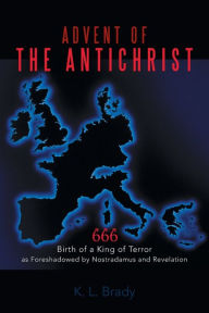 Title: Advent of the Antichrist: Birth of a King of Terror as Foreshadowed by Nostradamus and Revelation, Author: K L Brady