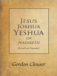 Title: Jesus, Joshua, Yeshua of Nazareth Revised and Expanded, Author: Gordon Clouser