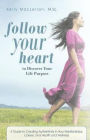 Follow Your Heart to Discover Your Life Purpose: A Guide to Creating Authenticity in Your Relationships, Career, and Health and Wellness