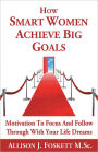 How Smart Women Achieve Big Goals: Motivation To Focus and Follow Through With Your Life Dreams