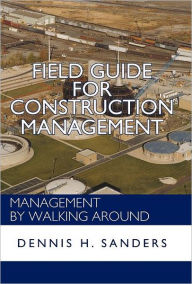 Title: Field Guide for Construction Management: Management by Walking Around, Author: Dennis Sanders