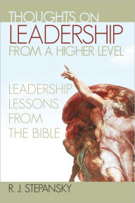 Title: Thoughts on Leadership from a Higher Level: Leadership Lessons from the Bible, Author: R. J. Stepansky