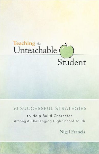 Teaching the Unteachable Student: 50 Successful Strategies to Help Build Character Amongst Challenging High School Youth