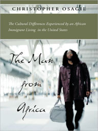 Title: The Man from Africa: The Cultural Differences Experienced by an African Immigrant Living in the United States, Author: Christopher Osagie