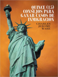 Title: QUINCE (15) CONSEJOS PARA GANAR CASOS DE INMIGRACION, Author: Charles Jerome Ware