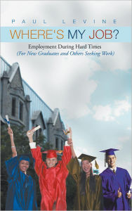 Title: Where's My Job?: Employment During Hard Times (For New Graduates and Others Seeking Work), Author: Paul Levine