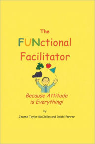 Title: The FUNctional Facilitator: Because Attitude Is Everything, Author: Jeanne Taylor McClellan and Debbi Fuhrer