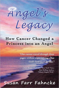 Title: Angel's Legacy: How cancer changed a princess into an angel, Author: Susan Farr Fahncke